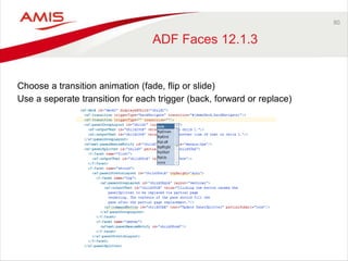 80 
ADF Faces 12.1.3 
Choose a transition animation (fade, flip or slide) 
Use a seperate transition for each trigger (back, forward or replace) 
 