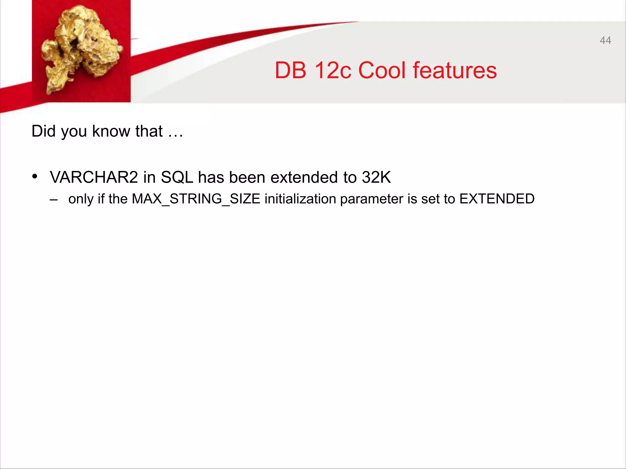 44 
DB 12c Cool features 
Did you know that … 
• VARCHAR2 in SQL has been extended to 32K 
– only if the MAX_STRING_SIZE initialization parameter is set to EXTENDED 
 
