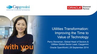 with you 
Utilities Transformation: 
Improving the Time to 
Value of Technology 
Perry Stoneman, Global Head of Sectors & 
Utilities Global Sector Lead, Capgemini 
Oracle OpenWorld | 29 September 2014 
 
