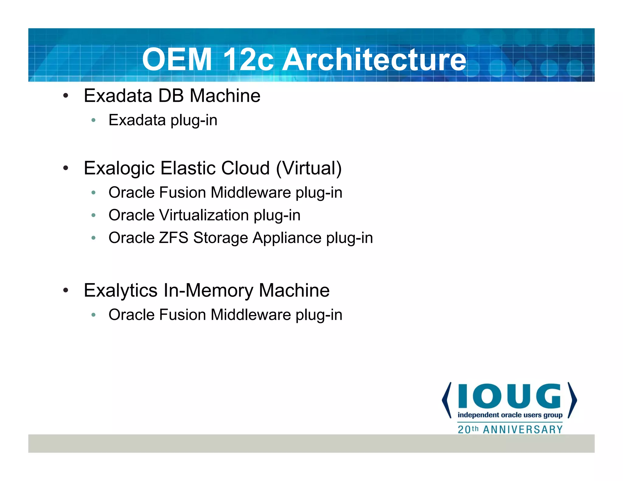 • Exadata DB Machine
• Exadata plug-in
• Exalogic Elastic Cloud (Virtual)
• Oracle Fusion Middleware plug-in
• Oracle Virtualization plug-in
• Oracle ZFS Storage Appliance plug-in
• Exalytics In-Memory Machine
• Oracle Fusion Middleware plug-in
OEM 12c Architecture
 