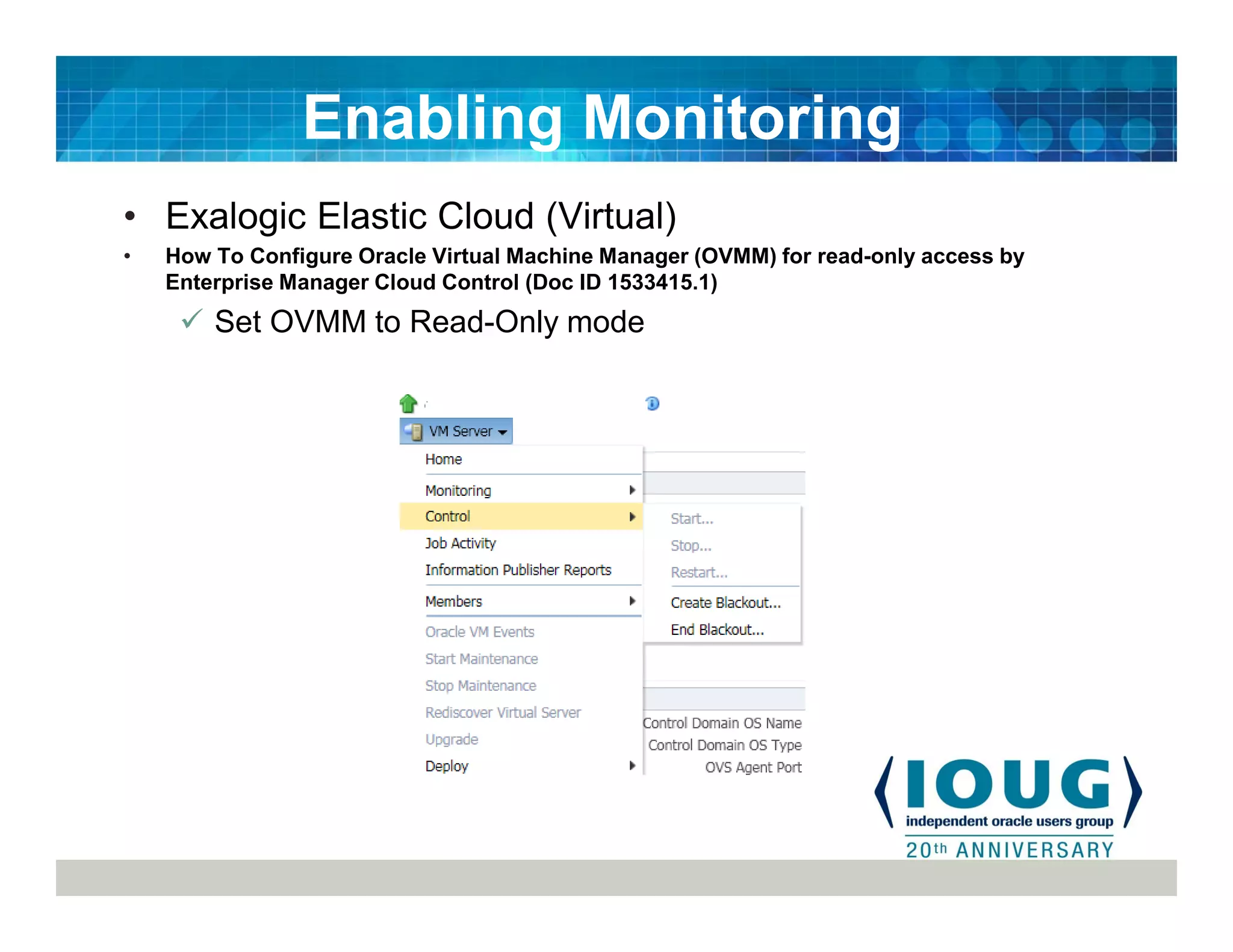 • Exalogic Elastic Cloud (Virtual)
• How To Configure Oracle Virtual Machine Manager (OVMM) for read-only access by
Enterprise Manager Cloud Control (Doc ID 1533415.1)
Set OVMM to Read-Only mode
Enabling Monitoring
 