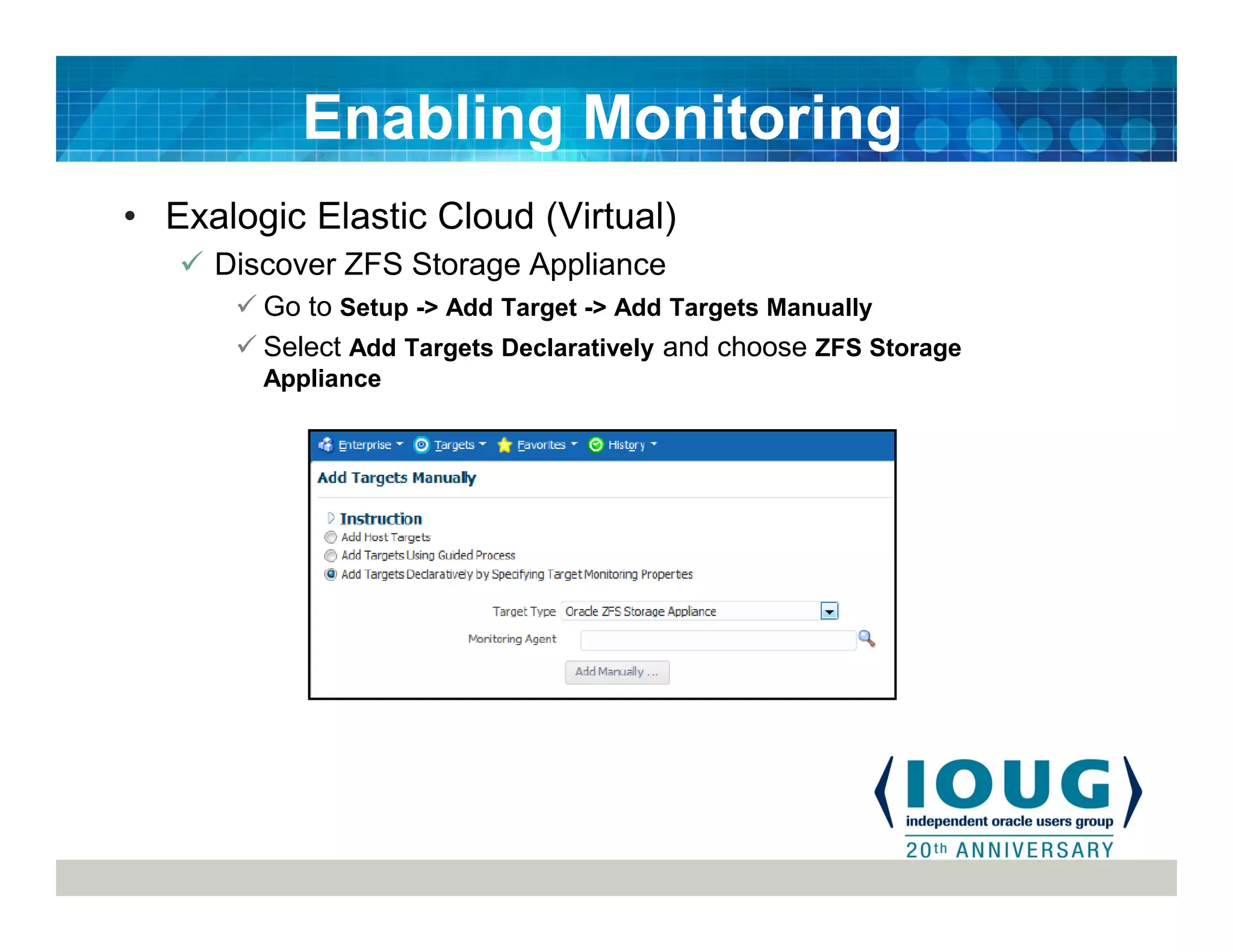 • Exalogic Elastic Cloud (Virtual)
Discover ZFS Storage Appliance
Go to Setup -> Add Target -> Add Targets Manually
Select Add Targets Declaratively and choose ZFS Storage
Appliance
Enabling Monitoring
 