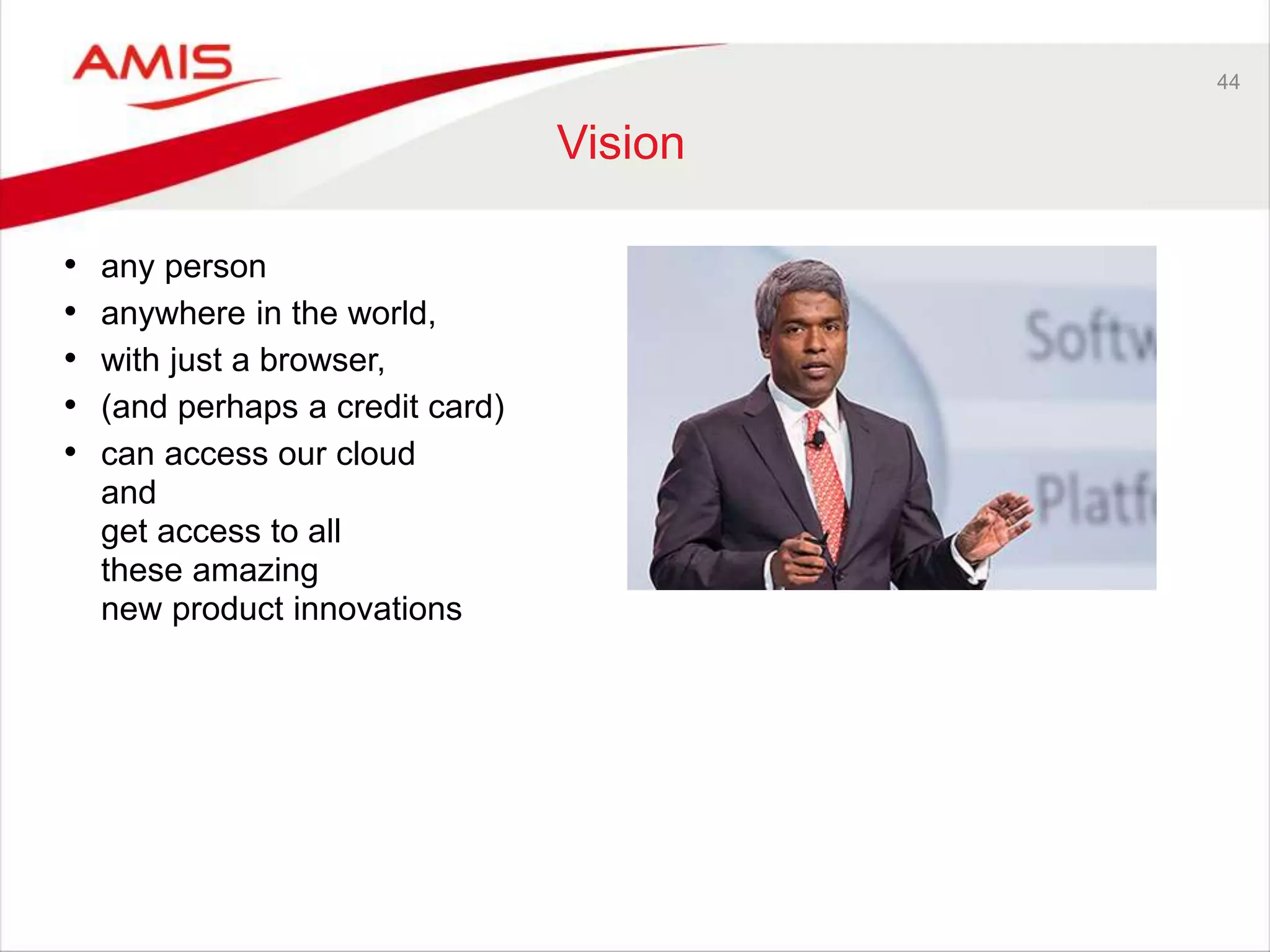 44
Vision
• any person
• anywhere in the world,
• with just a browser,
• (and perhaps a credit card)
• can access our cloud
and
get access to all
these amazing
new product innovations
 