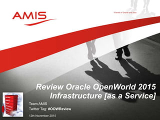 Team AMIS
Twitter Tag: #OOWReview
12th November 2015
Review Oracle OpenWorld 2015
Infrastructure [as a Service]
 