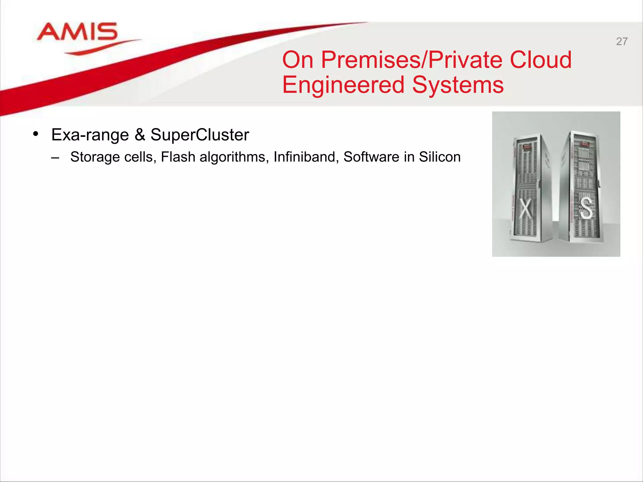 27
On Premises/Private Cloud
Engineered Systems
• Exa-range & SuperCluster
– Storage cells, Flash algorithms, Infiniband, Software in Silicon
 