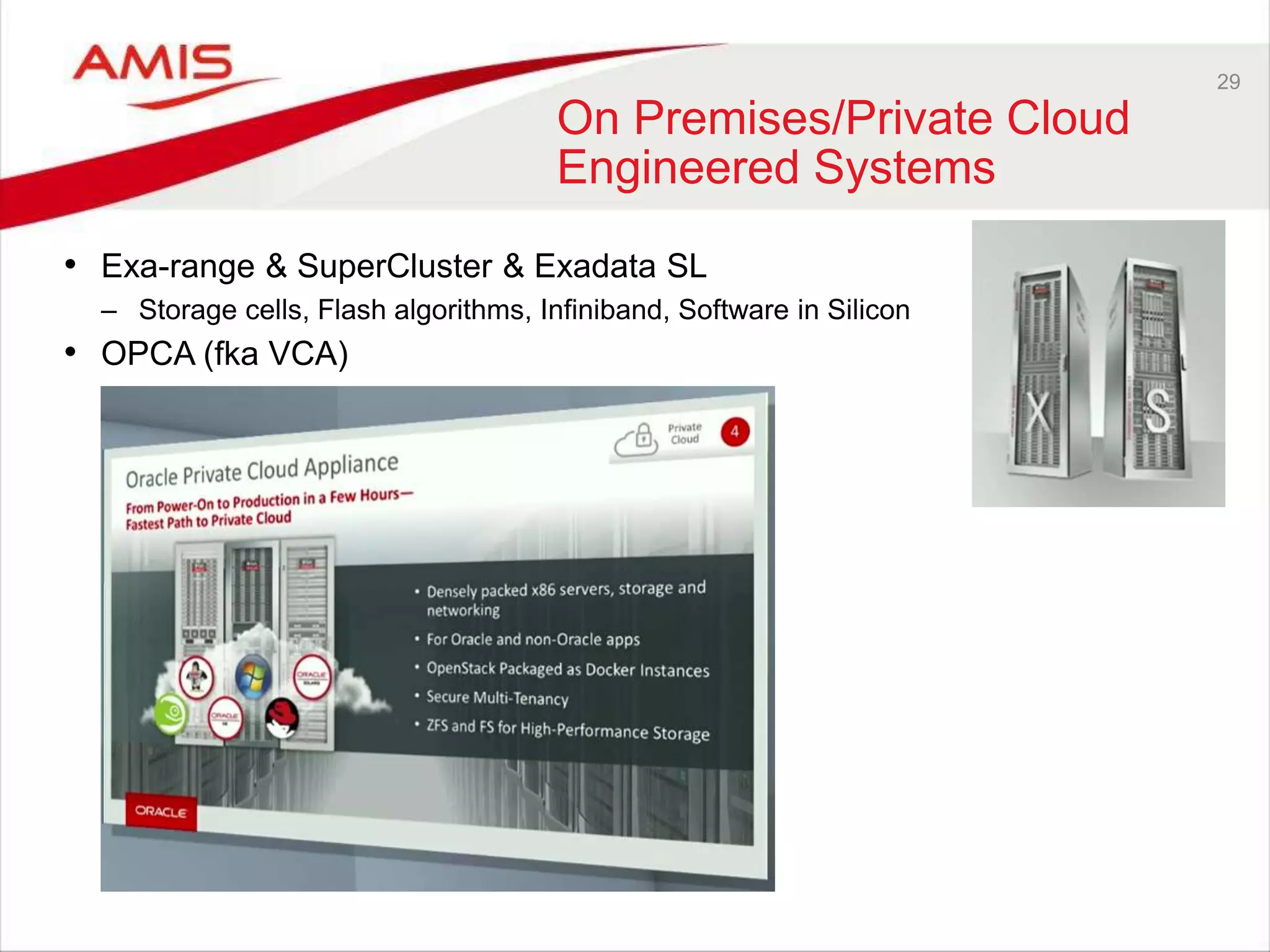 29
On Premises/Private Cloud
Engineered Systems
• Exa-range & SuperCluster & Exadata SL
– Storage cells, Flash algorithms, Infiniband, Software in Silicon
• OPCA (fka VCA)
 