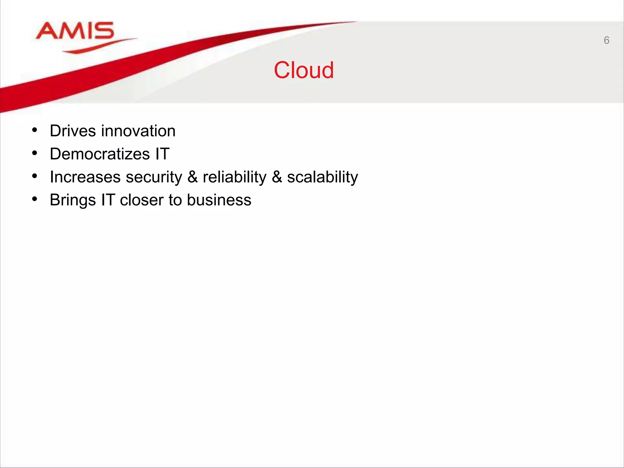 6
Cloud
• Drives innovation
• Democratizes IT
• Increases security & reliability & scalability
• Brings IT closer to business
 