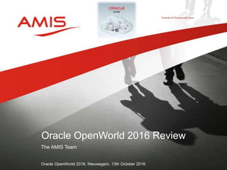 The AMIS Team
Oracle OpenWorld 2016, Nieuwegein, 13th October 2016
Oracle OpenWorld 2016 Review
 