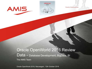 The AMIS Team
Oracle OpenWorld 2016, Nieuwegein, 13th October 2016
Oracle OpenWorld 2016 Review
Data - Database Development, BigData, BI
 