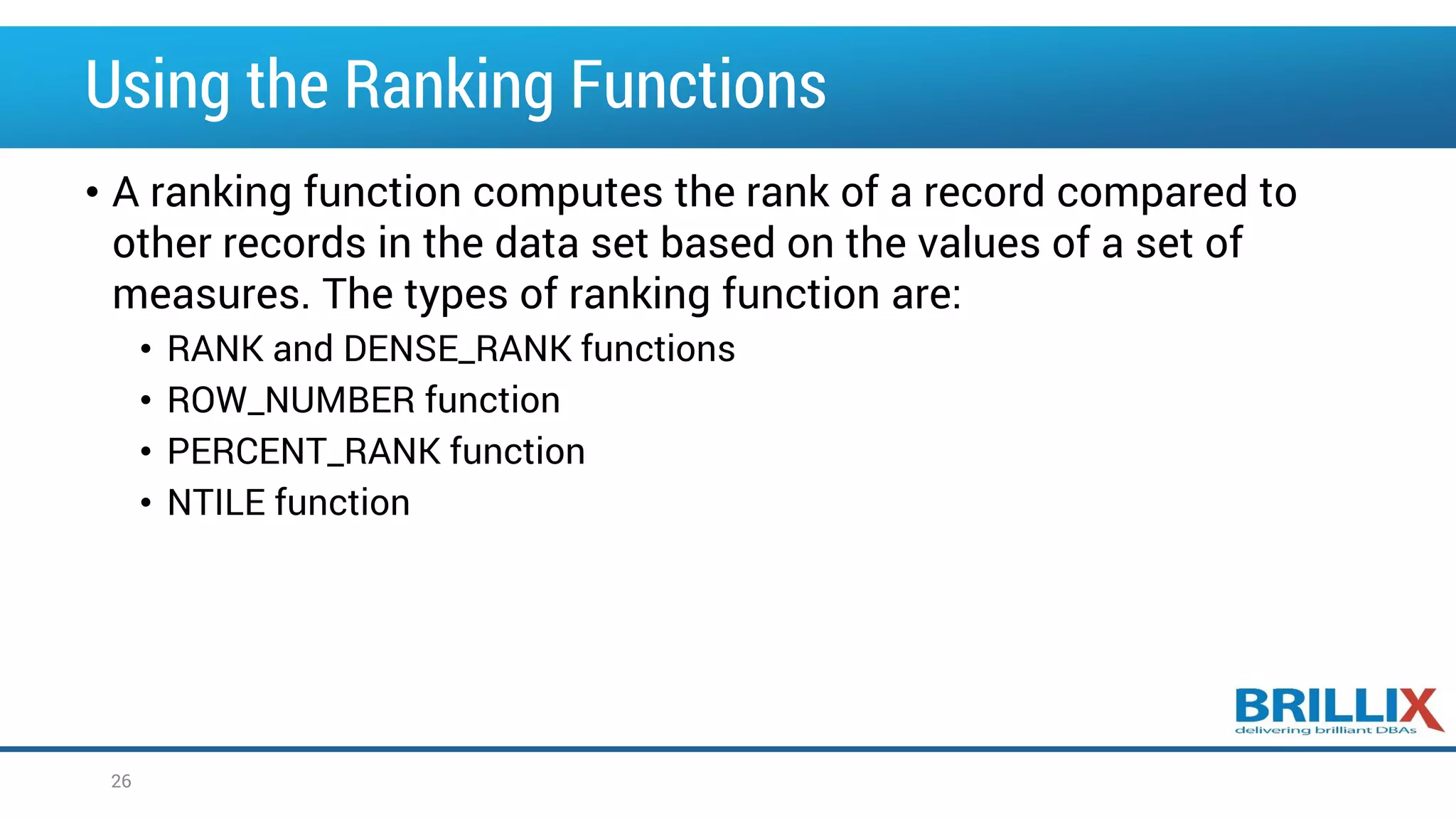 Using the Ranking Functions • A ranking function computes the rank of a record compared to other records in the data set based on the values of a set of measures. The types of ranking function are: • RANK and DENSE_RANK functions • ROW_NUMBER function • PERCENT_RANK function • NTILE function 26 