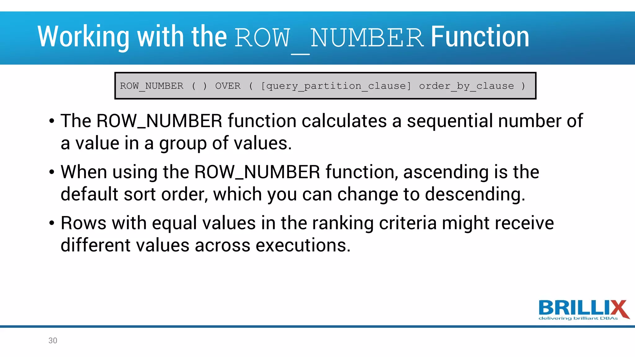 Working with the ROW_NUMBER Function • The ROW_NUMBER function calculates a sequential number of a value in a group of values. • When using the ROW_NUMBER function, ascending is the default sort order, which you can change to descending. • Rows with equal values in the ranking criteria might receive different values across executions. ROW_NUMBER ( ) OVER ( [query_partition_clause] order_by_clause ) 30 