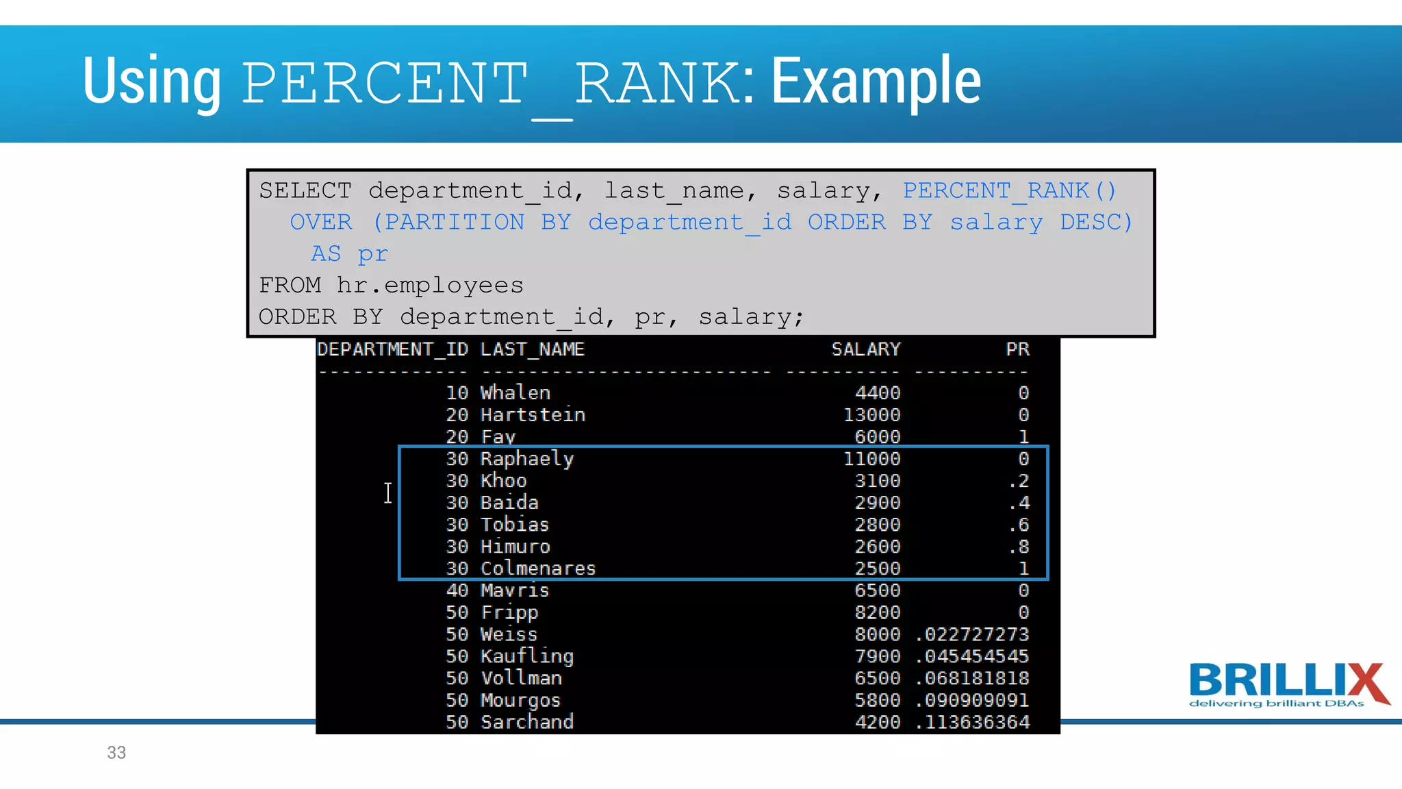 Using PERCENT_RANK: Example SELECT department_id, last_name, salary, PERCENT_RANK() OVER (PARTITION BY department_id ORDER BY salary DESC) AS pr FROM hr.employees ORDER BY department_id, pr, salary; 33 
