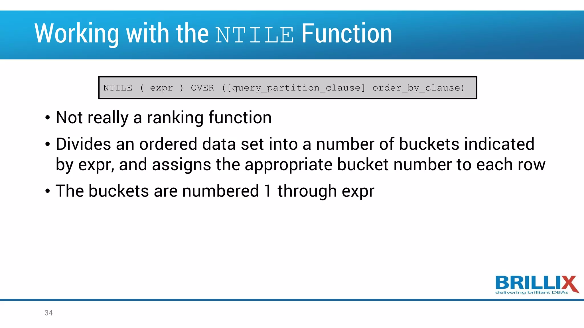 Working with the NTILE Function • Not really a ranking function • Divides an ordered data set into a number of buckets indicated by expr, and assigns the appropriate bucket number to each row • The buckets are numbered 1 through expr NTILE ( expr ) OVER ([query_partition_clause] order_by_clause) 34 