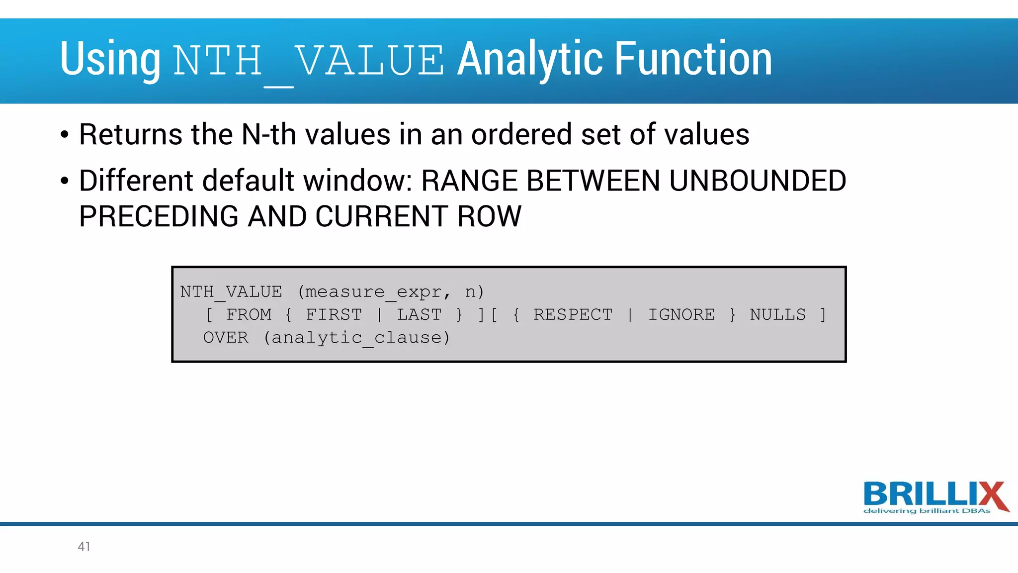 Using NTH_VALUE Analytic Function • Returns the N-th values in an ordered set of values • Different default window: RANGE BETWEEN UNBOUNDED PRECEDING AND CURRENT ROW 41 NTH_VALUE (measure_expr, n) [ FROM { FIRST | LAST } ][ { RESPECT | IGNORE } NULLS ] OVER (analytic_clause) 