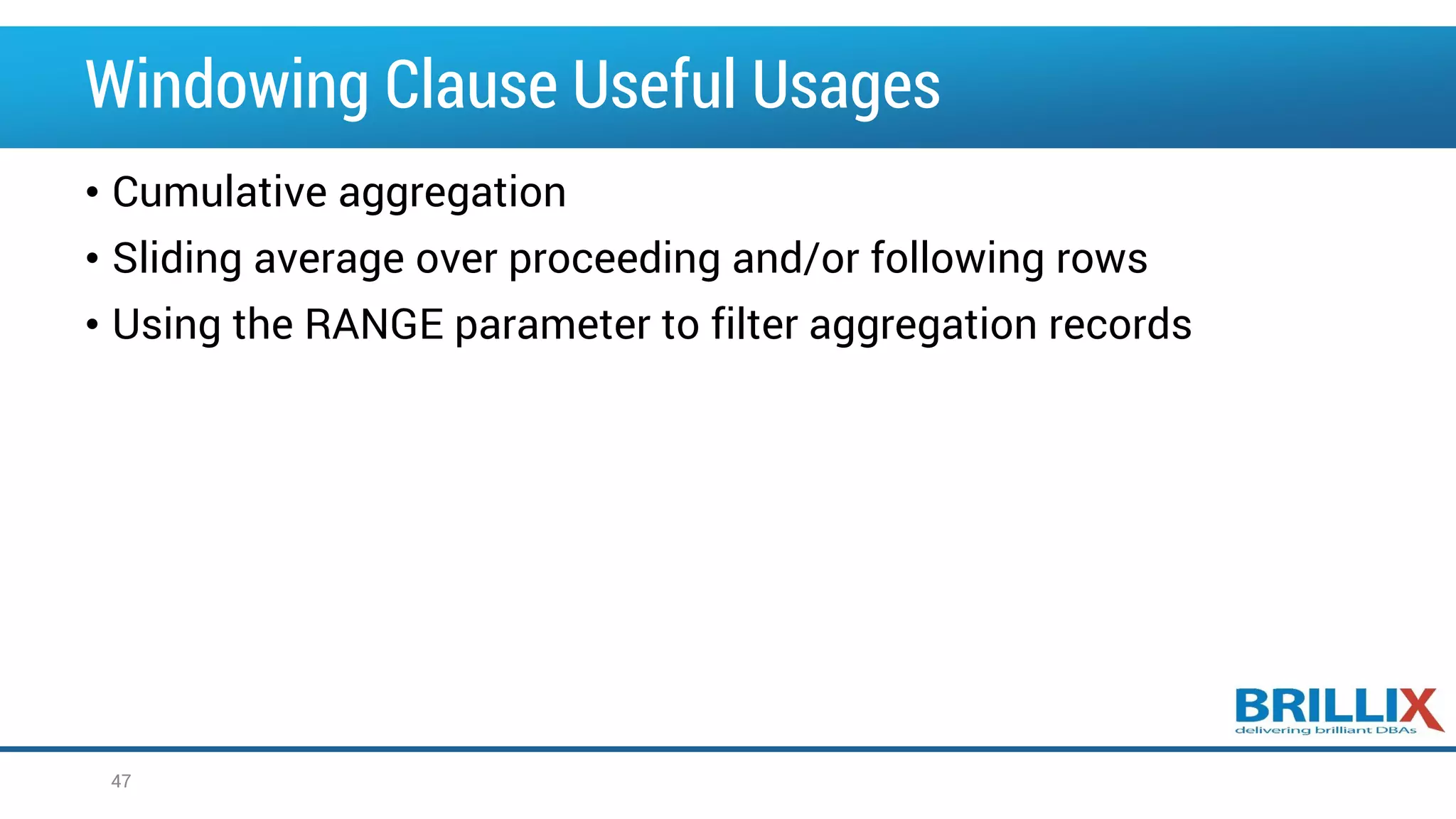 Windowing Clause Useful Usages • Cumulative aggregation • Sliding average over proceeding and/or following rows • Using the RANGE parameter to filter aggregation records 47 