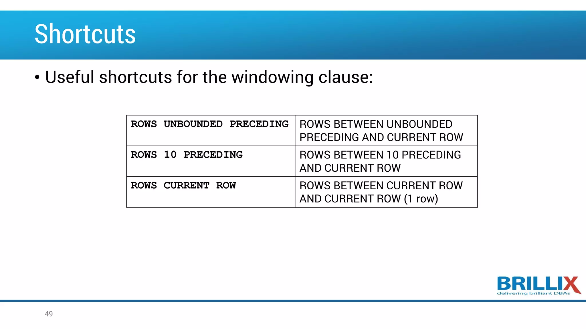 Shortcuts • Useful shortcuts for the windowing clause: 49 ROWS UNBOUNDED PRECEDING ROWS BETWEEN UNBOUNDED PRECEDING AND CURRENT ROW ROWS 10 PRECEDING ROWS BETWEEN 10 PRECEDING AND CURRENT ROW ROWS CURRENT ROW ROWS BETWEEN CURRENT ROW AND CURRENT ROW (1 row) 