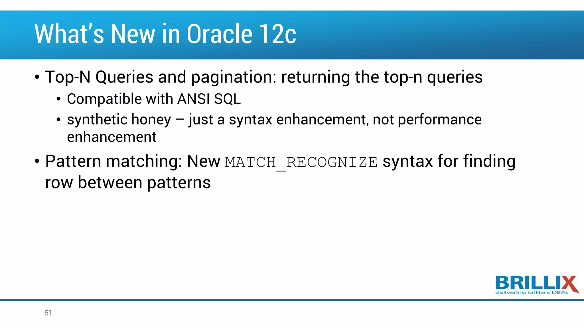 What’s New in Oracle 12c • Top-N Queries and pagination: returning the top-n queries • Compatible with ANSI SQL • synthetic honey – just a syntax enhancement, not performance enhancement • Pattern matching: New MATCH_RECOGNIZE syntax for finding row between patterns 51 