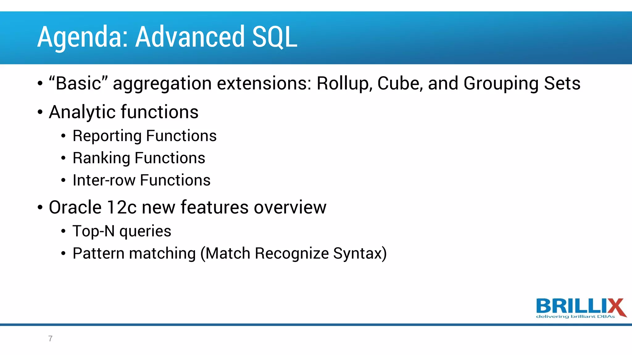 Agenda: Advanced SQL • “Basic” aggregation extensions: Rollup, Cube, and Grouping Sets • Analytic functions • Reporting Functions • Ranking Functions • Inter-row Functions • Oracle 12c new features overview • Top-N queries • Pattern matching (Match Recognize Syntax) 7 