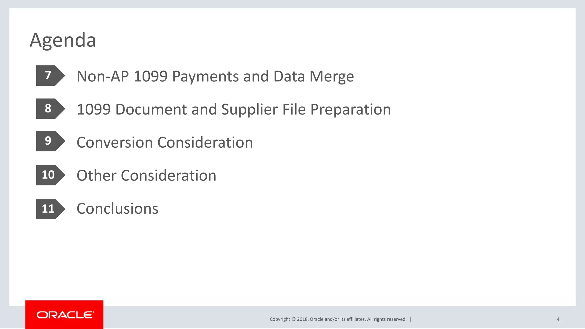 Copyright © 2018, Oracle and/or its affiliates. All rights reserved. |
Agenda
Non-AP 1099 Payments and Data Merge
1099 Document and Supplier File Preparation
Conversion Consideration
Other Consideration
Conclusions
4
7
8
9
10
11
 