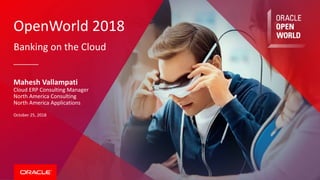 OpenWorld 2018
Banking on the Cloud
Mahesh Vallampati
Cloud ERP Consulting Manager
North America Consulting
North America Applications
October 25, 2018
 