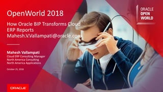 OpenWorld 2018
How Oracle BIP Transforms Cloud
ERP Reports
Mahesh.V.Vallampati@oracle.com
Mahesh Vallampati
Cloud ERP Consulting Manager
North America Consulting
North America Applications
October 25, 2018
 