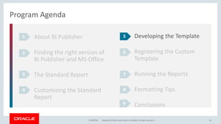 Copyright © 2018, Oracle and/or its affiliates. All rights reserved. |12/18/2018 22
Program Agenda
About BI Publisher
Finding the right version of
BI Publisher and MS-Office
The Standard Report
Customizing the Standard
Report
1
2
3
4
Developing the Template
Registering the Custom
Template
Running the Reports
Formatting Tips
Conclusions
5
6
7
8
9
 