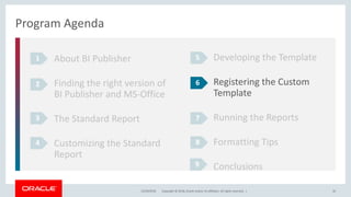 Copyright © 2018, Oracle and/or its affiliates. All rights reserved. |12/18/2018 30
Program Agenda
About BI Publisher
Finding the right version of
BI Publisher and MS-Office
The Standard Report
Customizing the Standard
Report
1
2
3
4
Developing the Template
Registering the Custom
Template
Running the Reports
Formatting Tips
Conclusions
5
6
7
8
9
 