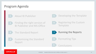 Copyright © 2018, Oracle and/or its affiliates. All rights reserved. |12/18/2018 36
Program Agenda
About BI Publisher
Finding the right version of
BI Publisher and MS-Office
The Standard Report
Customizing the Standard
Report
1
2
3
4
Developing the Template
Registering the Custom
Template
Running the Reports
Formatting Tips
Conclusions
5
6
7
8
9
 