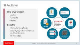 Copyright © 2018, Oracle and/or its affiliates. All rights reserved. |
One Environment
– Author
– Generate
– Deliver
Benefits
– Eliminate Complexity
– Simplify Report development
and maintenance
– Reduce Costs
BI Publisher
12/18/2018 4
CHECKS
REPORTS
XML/EFT/EDILABELS
DELIVERY
INVOICES
 