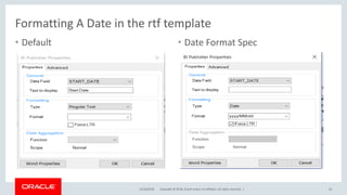 Copyright © 2018, Oracle and/or its affiliates. All rights reserved. |
• Default • Date Format Spec
12/18/2018 42
Formatting A Date in the rtf template
 