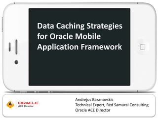 Data Caching Strategies 
for Oracle Mobile 
Application Framework 
Andrejus Baranovskis 
Technical Expert, Red Samurai Consulting 
Oracle ACE Director 
 