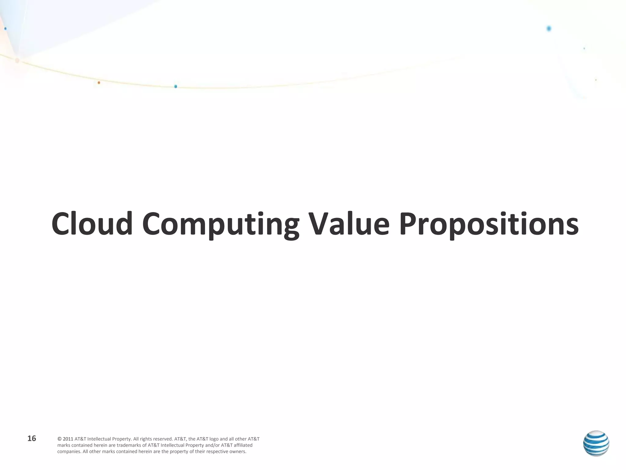Cloud Computing Value Propositions




16   © 2011 AT&T Intellectual Property. All rights reserved. AT&T, the AT&T logo and all other AT&T
     marks contained herein are trademarks of AT&T Intellectual Property and/or AT&T affiliated
     companies. All other marks contained herein are the property of their respective owners.
 