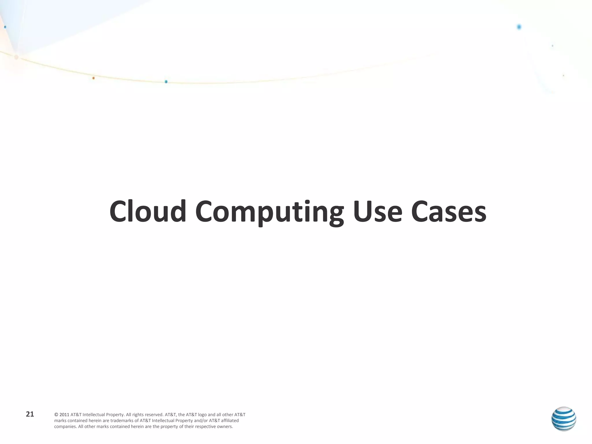 Cloud Computing Use Cases




21   © 2011 AT&T Intellectual Property. All rights reserved. AT&T, the AT&T logo and all other AT&T
     marks contained herein are trademarks of AT&T Intellectual Property and/or AT&T affiliated
     companies. All other marks contained herein are the property of their respective owners.
 