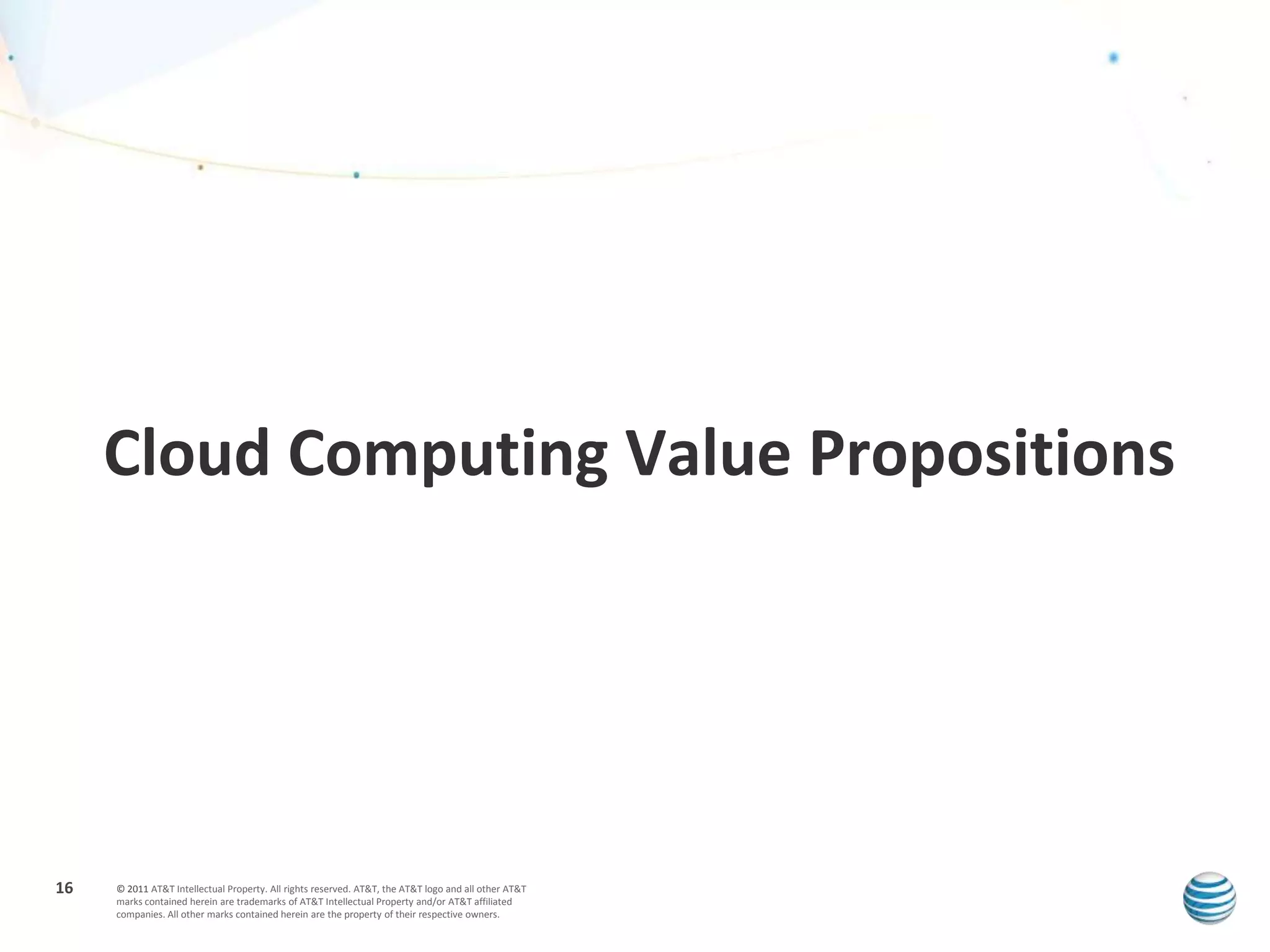 Cloud Computing Value Propositions




16   © 2011 AT&T Intellectual Property. All rights reserved. AT&T, the AT&T logo and all other AT&T
     marks contained herein are trademarks of AT&T Intellectual Property and/or AT&T affiliated
     companies. All other marks contained herein are the property of their respective owners.
 