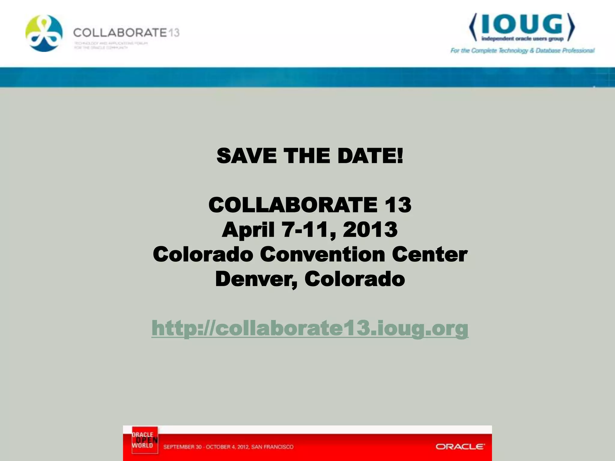 SAVE THE DATE!

     COLLABORATE 13
      April 7-11, 2013
Colorado Convention Center
     Denver, Colorado

http://collaborate13.ioug.org
 