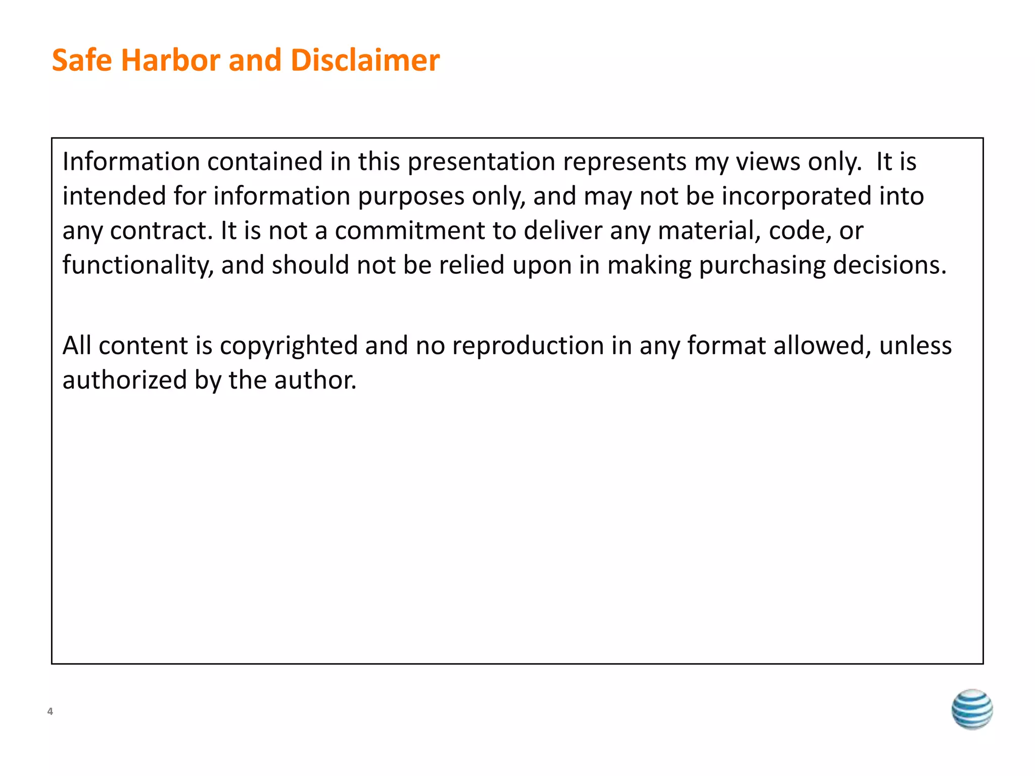 Safe Harbor and Disclaimer

    Information contained in this presentation represents my views only. It is
    intended for information purposes only, and may not be incorporated into
    any contract. It is not a commitment to deliver any material, code, or
    functionality, and should not be relied upon in making purchasing decisions.

    All content is copyrighted and no reproduction in any format allowed, unless
    authorized by the author.




4
 