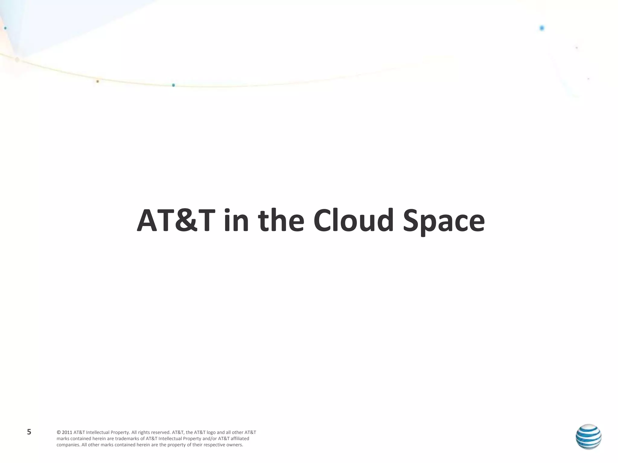 AT&T in the Cloud Space




5   © 2011 AT&T Intellectual Property. All rights reserved. AT&T, the AT&T logo and all other AT&T
    marks contained herein are trademarks of AT&T Intellectual Property and/or AT&T affiliated
    companies. All other marks contained herein are the property of their respective owners.
 