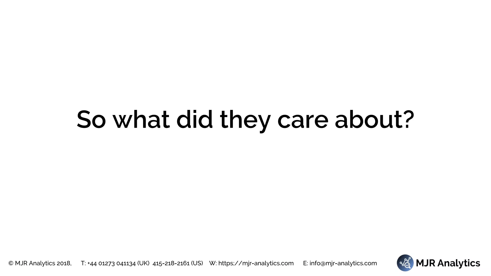© MJR Analytics 2018, T: +44 01273 041134 (UK) 415-218-2161 (US) W: https;//mjr-analytics.com E: info@mjr-analytics.com
So what did they care about?
 
