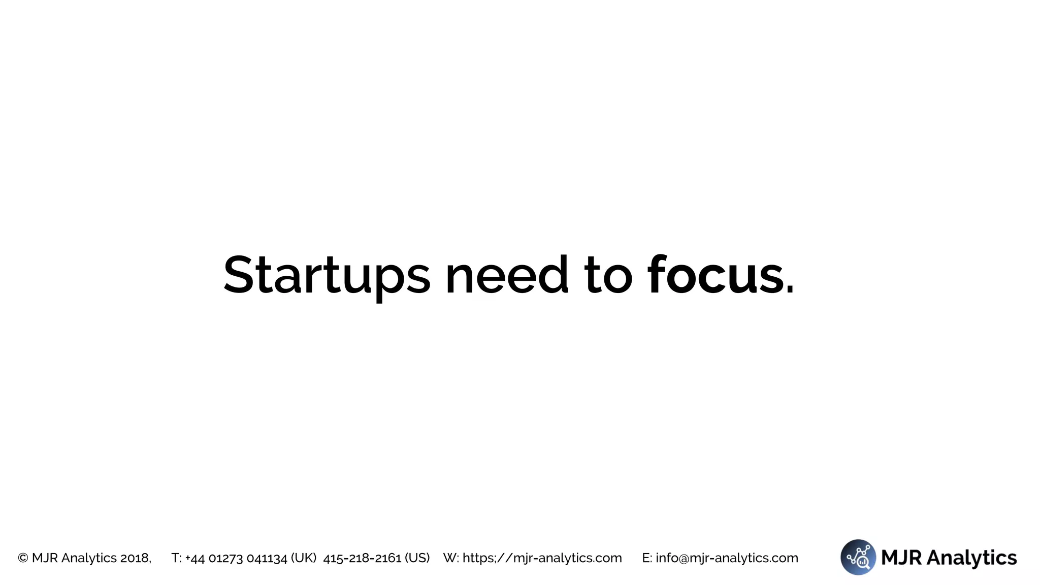 © MJR Analytics 2018, T: +44 01273 041134 (UK) 415-218-2161 (US) W: https;//mjr-analytics.com E: info@mjr-analytics.com
Startups need to focus.
 