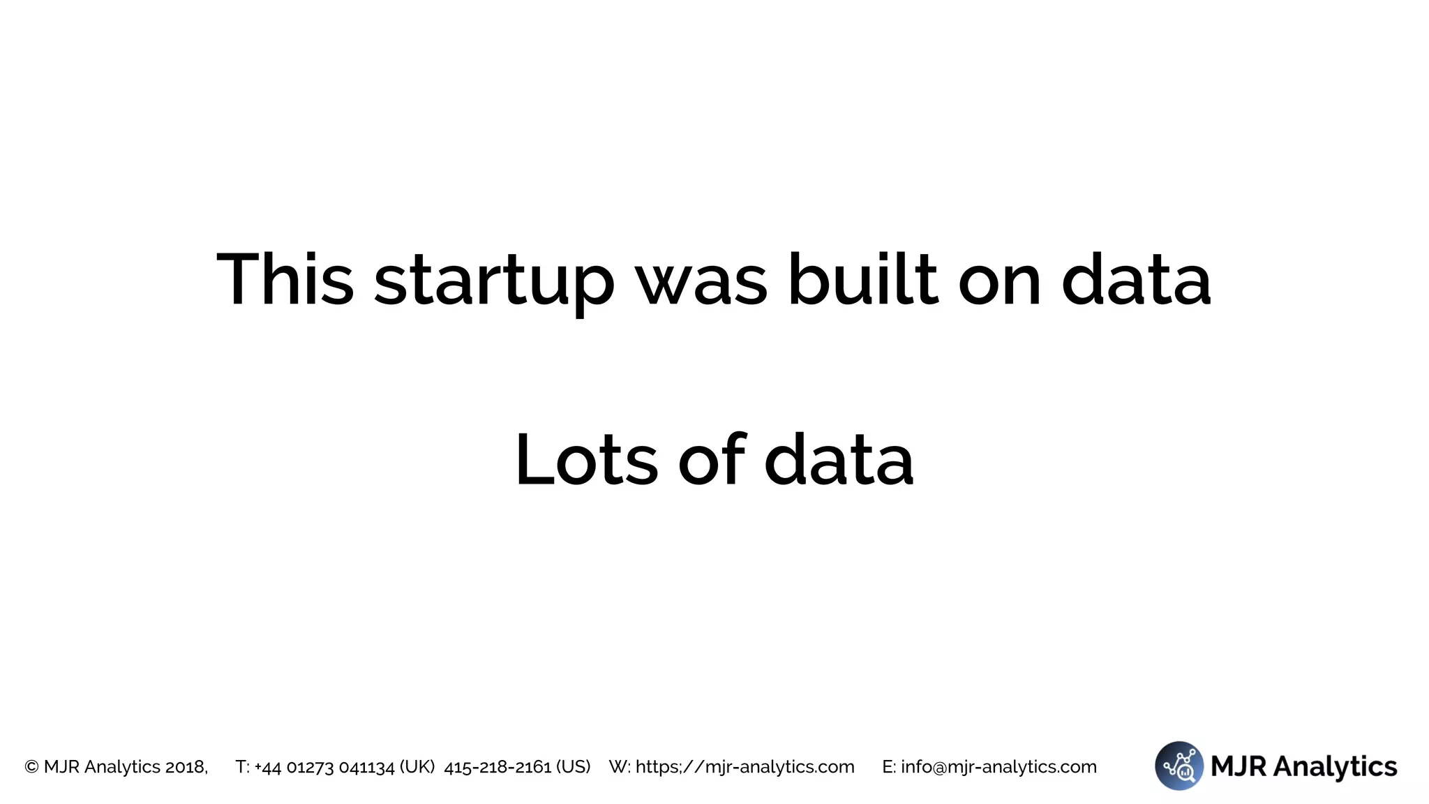 © MJR Analytics 2018, T: +44 01273 041134 (UK) 415-218-2161 (US) W: https;//mjr-analytics.com E: info@mjr-analytics.com
This startup was built on data
Lots of data
 