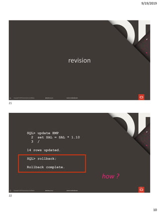 9/19/2019
10
21
revision
22
SQL> update EMP
2 set SAL = SAL * 1.10
3 /
14 rows updated.
SQL> rollback;
Rollback complete.
how ?
22
21
22
 