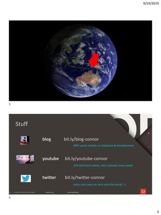 9/19/2019
3
5 5
6
Stuff
youtube bit.ly/youtube-connor
blog bit.ly/blog-connor
twitter bit.ly/twitter-connor
400+ posts mainly on database & development
250 technical videos, new uploads every week
rants and raves on tech and the world :-)
5
6
 