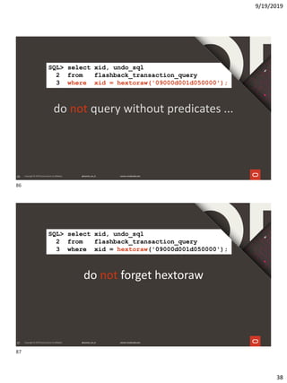 9/19/2019
38
86
do not query without predicates ...
SQL> select xid, undo_sql
2 from flashback_transaction_query
3 where xid = hextoraw('09000d001d050000');
87
do not forget hextoraw
SQL> select xid, undo_sql
2 from flashback_transaction_query
3 where xid = hextoraw('09000d001d050000');
86
87
 
