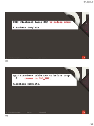 9/19/2019
58
130
SQL> flashback table EMP to before drop;
Flashback complete.
131
SQL> flashback table EMP to before drop
2 rename to OLD_EMP;
Flashback complete.
130
131
 