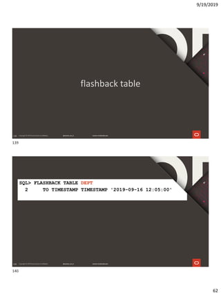 9/19/2019
62
139
flashback table
140
SQL> FLASHBACK TABLE DEPT
2 TO TIMESTAMP TIMESTAMP '2019-09-16 12:05:00'
139
140
 