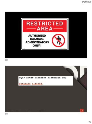 9/19/2019
71
Copyright © 2018, Oracle and/or its affiliates. All rights reserved. |
AUTHORISED
DATABASE
ADMINSTRATORS
ONLY !
164
SQL> alter database flashback on;
Database altered.
163
164
 