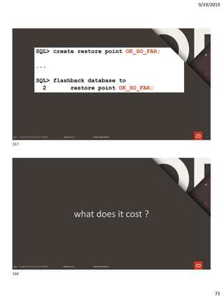 9/19/2019
73
167
SQL> create restore point OK_SO_FAR;
...
SQL> flashback database to
2 restore point OK_SO_FAR;
168
what does it cost ?
167
168
 