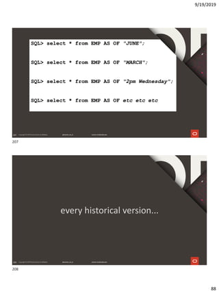 9/19/2019
88
207207
SQL> select * from EMP AS OF "JUNE";
SQL> select * from EMP AS OF "MARCH";
SQL> select * from EMP AS OF "2pm Wednesday";
SQL> select * from EMP AS OF etc etc etc
208208
every historical version...
207
208
 