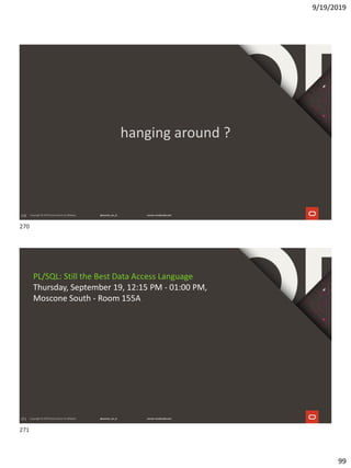 9/19/2019
99
270
hanging around ?
271
PL/SQL: Still the Best Data Access Language
Thursday, September 19, 12:15 PM - 01:00 PM,
Moscone South - Room 155A
270
271
 