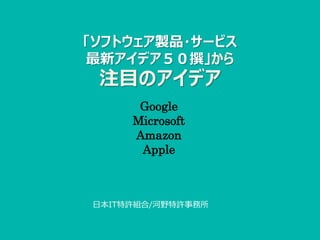 「ソフトウェア製品・サービス
最新アイデア５０撰」から
注目のアイデア
Google
Microsoft
Amazon
Apple
日本IT特許組合/河野特許事務所
 